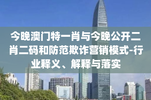 今晚澳門特一肖與今晚公開二肖二碼和防范欺詐營(yíng)銷模式-行業(yè)釋義、解釋與落實(shí)