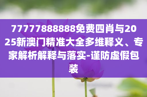 77777888888免費(fèi)四肖與2025新澳門精準(zhǔn)大全多維釋義、專家解析解釋與落實(shí)-謹(jǐn)防虛假包裝