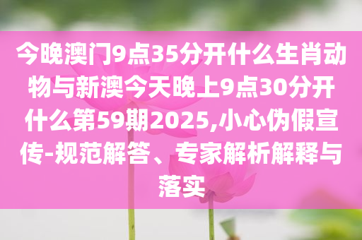 今晚澳門9點35分開什么生肖動物與新澳今天晚上9點30分開什么第59期2025,小心偽假宣傳-規(guī)范解答、專家解析解釋與落實