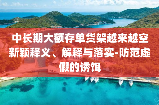 中長(zhǎng)期大額存單貨架越來(lái)越空新穎釋義、解釋與落實(shí)-防范虛假的誘餌