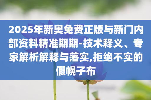 2025年新奧免費正版與新門內(nèi)部資料精準(zhǔn)期期-技術(shù)釋義、專家解析解釋與落實,拒絕不實的假幌子布