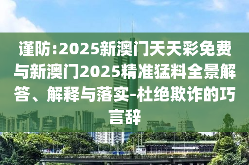 謹(jǐn)防:2025新澳門天天彩免費與新澳門2025精準(zhǔn)猛料全景解答、解釋與落實-杜絕欺詐的巧言辭