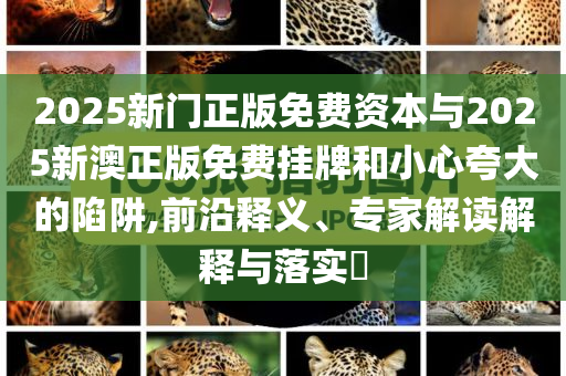 2025新門正版免費資本與2025新澳正版免費掛牌和小心夸大的陷阱,前沿釋義、專家解讀解釋與落實?