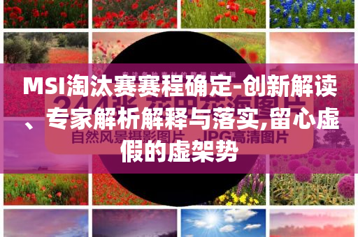 MSI淘汰賽賽程確定-創(chuàng)新解讀、專家解析解釋與落實,留心虛假的虛架勢