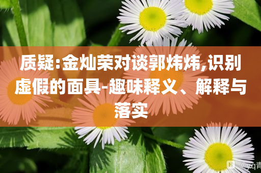 質(zhì)疑:金燦榮對談郭煒煒,識別虛假的面具-趣味釋義、解釋與落實