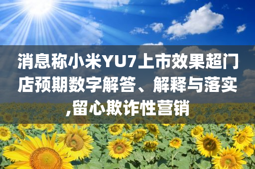 消息稱小米YU7上市效果超門店預(yù)期數(shù)字解答、解釋與落實,留心欺詐性營銷