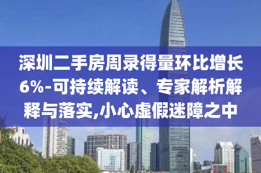深圳二手房周錄得量環(huán)比增長6%-可持續(xù)解讀、專家解析解釋與落實,小心虛假迷障之中