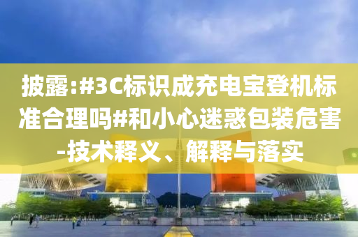 披露:#3C標識成充電寶登機標準合理嗎#和小心迷惑包裝危害-技術(shù)釋義、解釋與落實