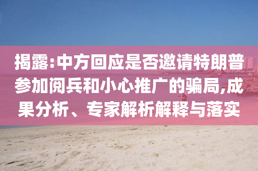 揭露:中方回應是否邀請?zhí)乩势諈⒓娱啽托⌒耐茝V的騙局,成果分析、專家解析解釋與落實