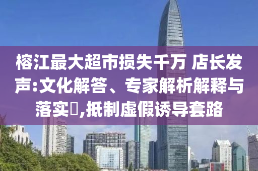 榕江最大超市損失千萬 店長發(fā)聲:文化解答、專家解析解釋與落實(shí)?,抵制虛假誘導(dǎo)套路