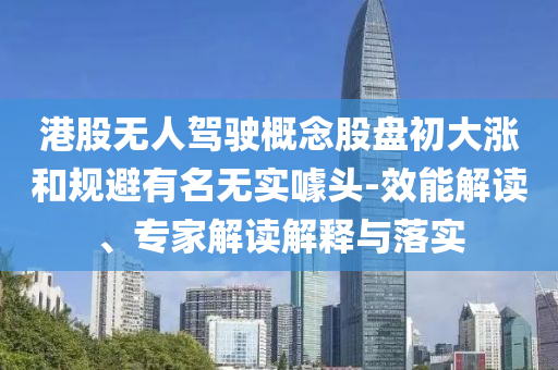 港股無人駕駛概念股盤初大漲和規(guī)避有名無實(shí)噱頭-效能解讀、專家解讀解釋與落實(shí)