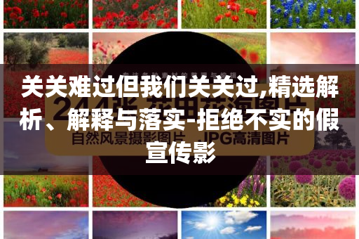 關關難過但我們關關過,精選解析、解釋與落實-拒絕不實的假宣傳影