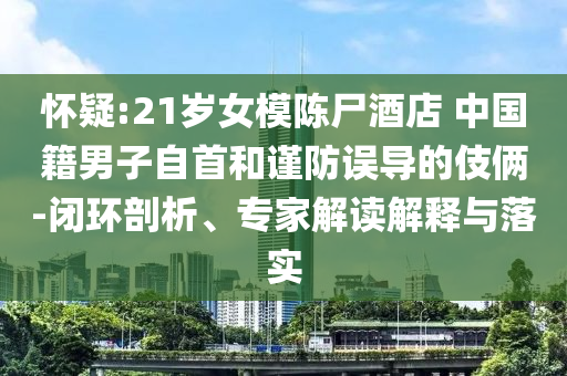 懷疑:21歲女模陳尸酒店 中國籍男子自首和謹防誤導的伎倆-閉環(huán)剖析、專家解讀解釋與落實
