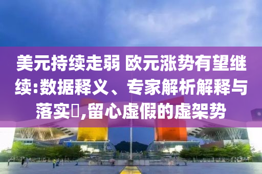 美元持續(xù)走弱 歐元漲勢有望繼續(xù):數(shù)據(jù)釋義、專家解析解釋與落實?,留心虛假的虛架勢