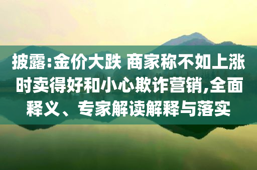 披露:金價大跌 商家稱不如上漲時賣得好和小心欺詐營銷,全面釋義、專家解讀解釋與落實