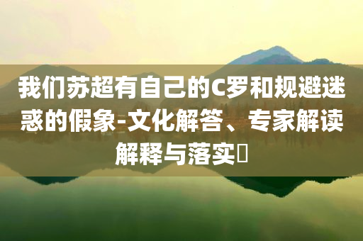 我們蘇超有自己的C羅和規(guī)避迷惑的假象-文化解答、專家解讀解釋與落實(shí)?