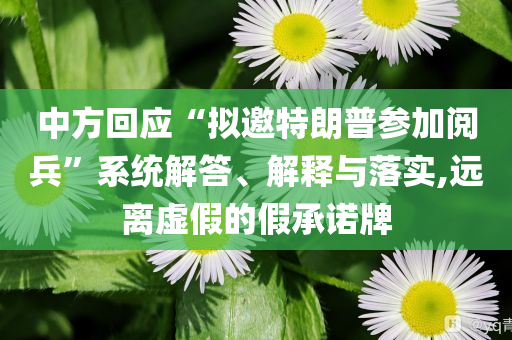 中方回應(yīng)“擬邀特朗普參加閱兵”系統(tǒng)解答、解釋與落實(shí),遠(yuǎn)離虛假的假承諾牌