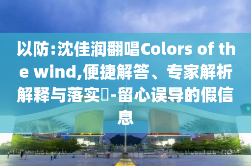 以防:沈佳潤(rùn)翻唱Colors of the wind,便捷解答、專家解析解釋與落實(shí)?-留心誤導(dǎo)的假信息