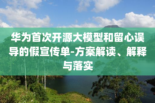 華為首次開(kāi)源大模型和留心誤導(dǎo)的假宣傳單-方案解讀、解釋與落實(shí)