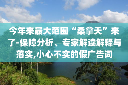 今年來(lái)最大范圍“桑拿天”來(lái)了-保障分析、專家解讀解釋與落實(shí),小心不實(shí)的假?gòu)V告詞