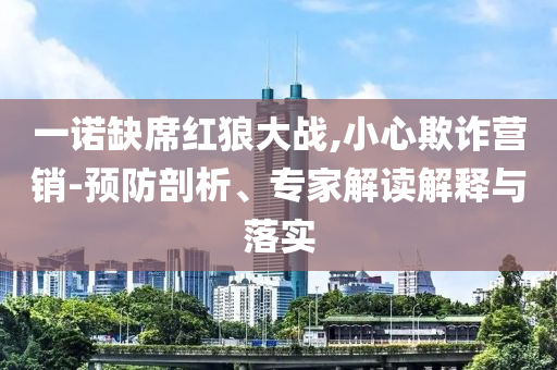 一諾缺席紅狼大戰(zhàn),小心欺詐營銷-預(yù)防剖析、專家解讀解釋與落實(shí)