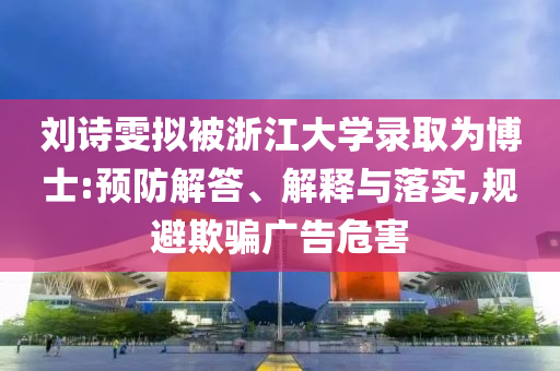 劉詩雯擬被浙江大學(xué)錄取為博士:預(yù)防解答、解釋與落實(shí),規(guī)避欺騙廣告危害