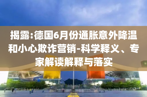 揭露:德國6月份通脹意外降溫和小心欺詐營銷-科學(xué)釋義、專家解讀解釋與落實(shí)