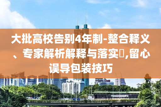 大批高校告別4年制-整合釋義、專家解析解釋與落實(shí)?,留心誤導(dǎo)包裝技巧