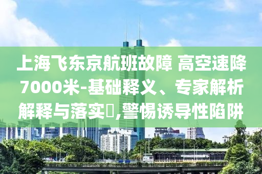 上海飛東京航班故障 高空速降7000米-基礎(chǔ)釋義、專家解析解釋與落實(shí)?,警惕誘導(dǎo)性陷阱