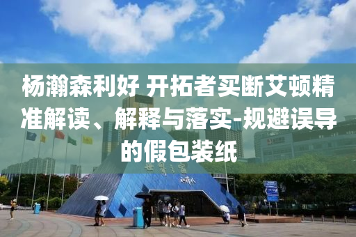 楊瀚森利好 開拓者買斷艾頓精準解讀、解釋與落實-規(guī)避誤導(dǎo)的假包裝紙