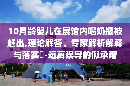 10月齡嬰兒在展館內(nèi)喝奶瓶被趕出,理論解答、專家解析解釋與落實?-遠離誤導(dǎo)的假承諾