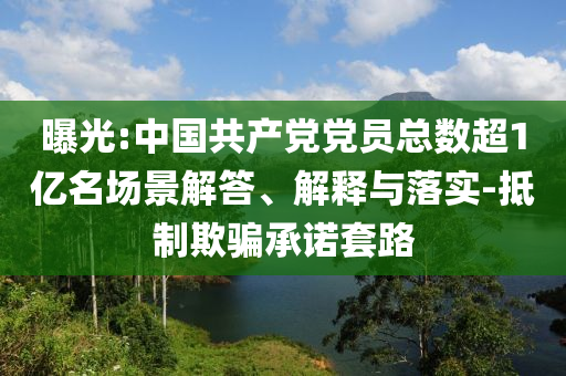 曝光:中國共產(chǎn)黨黨員總數(shù)超1億名場景解答、解釋與落實-抵制欺騙承諾套路