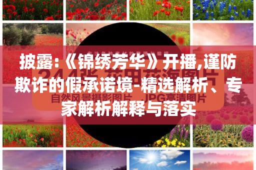 披露:《錦繡芳華》開播,謹防欺詐的假承諾境-精選解析、專家解析解釋與落實