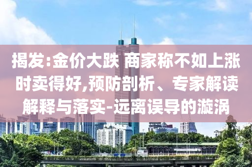 揭發(fā):金價大跌 商家稱不如上漲時賣得好,預防剖析、專家解讀解釋與落實-遠離誤導的漩渦