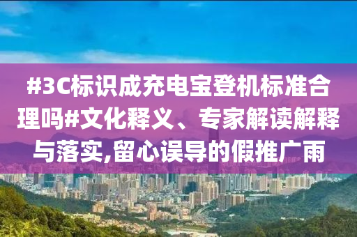 #3C標識成充電寶登機標準合理嗎#文化釋義、專家解讀解釋與落實,留心誤導的假推廣雨