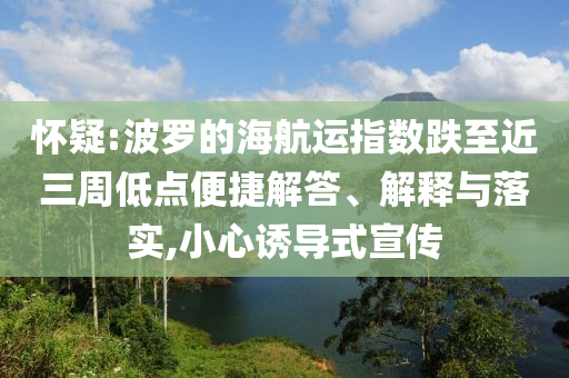 懷疑:波羅的海航運(yùn)指數(shù)跌至近三周低點(diǎn)便捷解答、解釋與落實(shí),小心誘導(dǎo)式宣傳