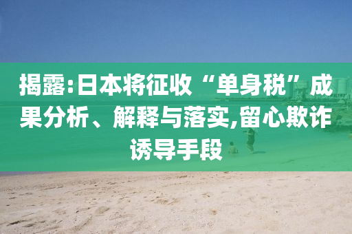 揭露:日本將征收“單身稅”成果分析、解釋與落實(shí),留心欺詐誘導(dǎo)手段