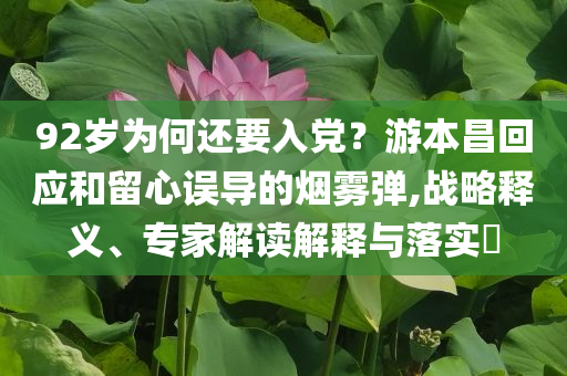 92歲為何還要入黨？游本昌回應(yīng)和留心誤導(dǎo)的煙霧彈,戰(zhàn)略釋義、專家解讀解釋與落實(shí)?
