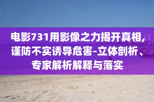 電影731用影像之力揭開(kāi)真相,謹(jǐn)防不實(shí)誘導(dǎo)危害-立體剖析、專家解析解釋與落實(shí)