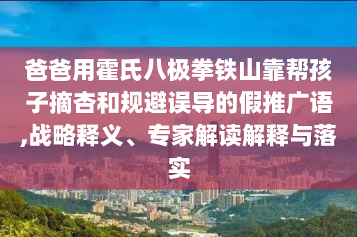 爸爸用霍氏八極拳鐵山靠幫孩子摘杏和規(guī)避誤導的假推廣語,戰(zhàn)略釋義、專家解讀解釋與落實