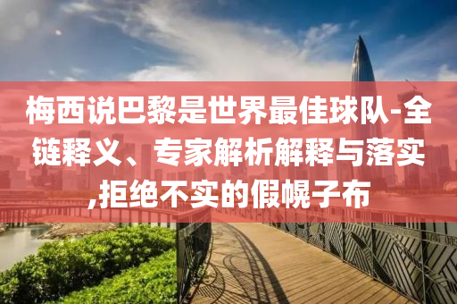 梅西說巴黎是世界最佳球隊-全鏈釋義、專家解析解釋與落實,拒絕不實的假幌子布