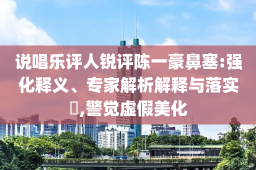說唱樂評人銳評陳一豪鼻塞:強(qiáng)化釋義、專家解析解釋與落實(shí)?,警覺虛假美化