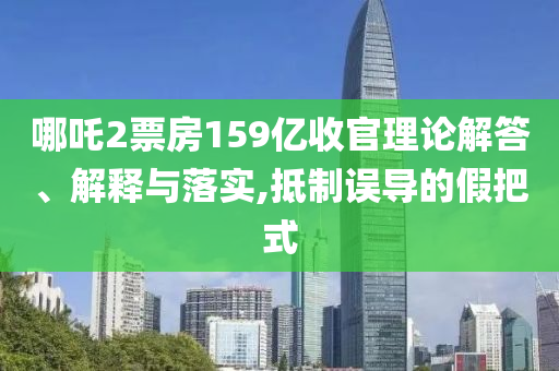 哪吒2票房159億收官理論解答、解釋與落實,抵制誤導(dǎo)的假把式