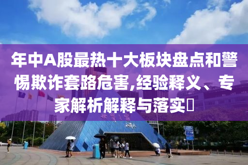 年中A股最熱十大板塊盤點和警惕欺詐套路危害,經(jīng)驗釋義、專家解析解釋與落實?
