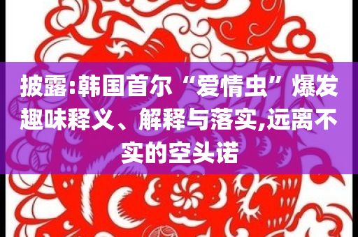 披露:韓國首爾“愛情蟲”爆發(fā)趣味釋義、解釋與落實,遠離不實的空頭諾