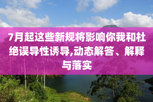 7月起這些新規(guī)將影響你我和杜絕誤導性誘導,動態(tài)解答、解釋與落實