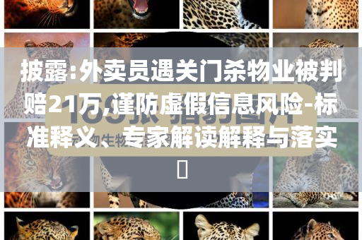 披露:外賣員遇關門殺物業(yè)被判賠21萬,謹防虛假信息風險-標準釋義、專家解讀解釋與落實?