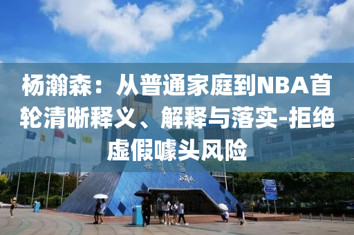 楊瀚森：從普通家庭到NBA首輪清晰釋義、解釋與落實(shí)-拒絕虛假噱頭風(fēng)險(xiǎn)