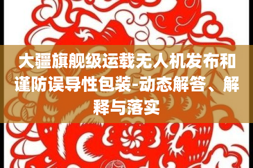 大疆旗艦級(jí)運(yùn)載無人機(jī)發(fā)布和謹(jǐn)防誤導(dǎo)性包裝-動(dòng)態(tài)解答、解釋與落實(shí)