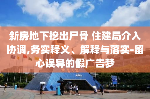 新房地下挖出尸骨 住建局介入?yún)f(xié)調(diào),務(wù)實釋義、解釋與落實-留心誤導(dǎo)的假廣告夢